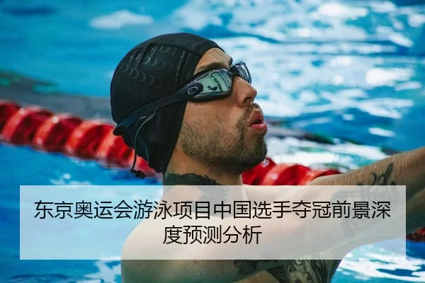 东京奥运会游泳项目中国选手夺冠前景深度预测分析